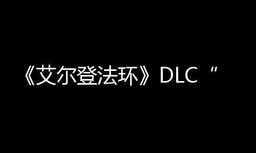 利开之影展顺尔登金树黄艾法环发进