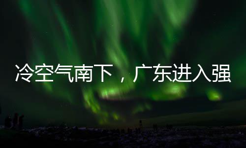 冷空雷雨段，多地大风雨时雨预进入警生和暴气南强降广东下，效
